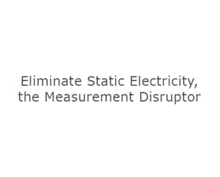 Eliminate Static Electricity, the Measurement Disruptor!